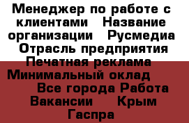 Менеджер по работе с клиентами › Название организации ­ Русмедиа › Отрасль предприятия ­ Печатная реклама › Минимальный оклад ­ 50 000 - Все города Работа » Вакансии   . Крым,Гаспра